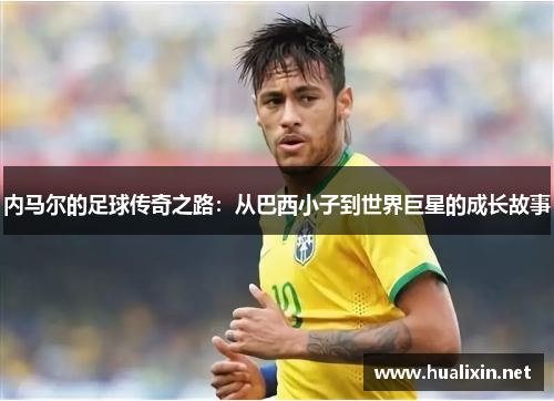 内马尔的足球传奇之路：从巴西小子到世界巨星的成长故事