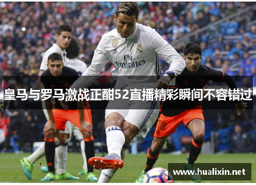 皇马与罗马激战正酣52直播精彩瞬间不容错过