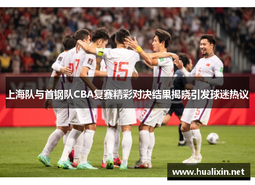 上海队与首钢队CBA复赛精彩对决结果揭晓引发球迷热议