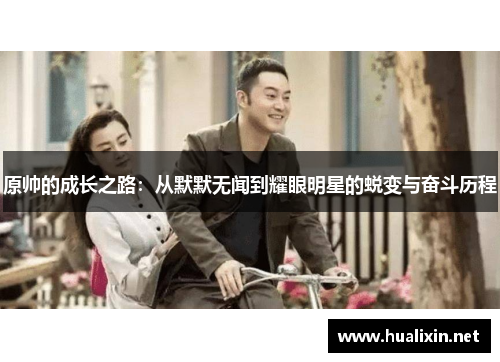 原帅的成长之路:从默默无闻到耀眼明星的蜕变与奋斗历程