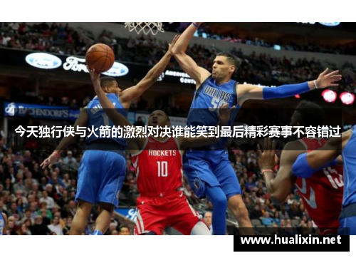 今天独行侠与火箭的激烈对决谁能笑到最后精彩赛事不容错过