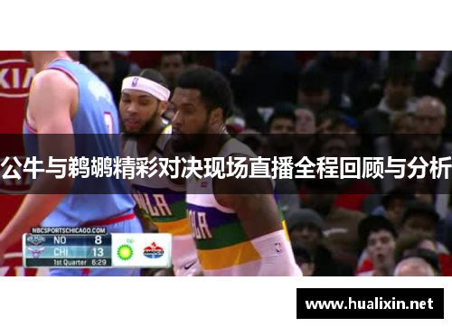 公牛与鹈鹕精彩对决现场直播全程回顾与分析
