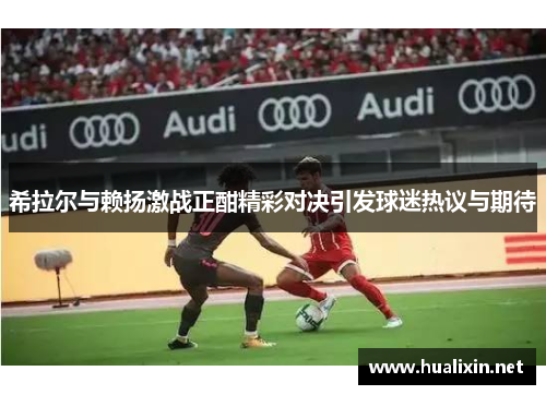 希拉尔与赖扬激战正酣精彩对决引发球迷热议与期待